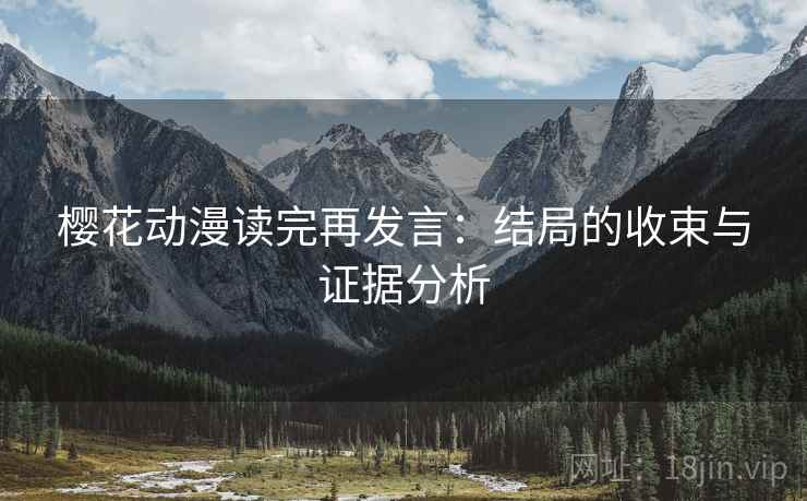 樱花动漫读完再发言:结局的收束与证据分析 樱花动漫读完再发言:结局的收束与证据分析
