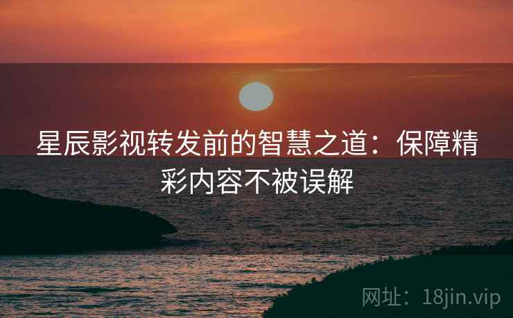 星辰影视转发前的智慧之道:保障精彩内容不被误解 星辰影视转发前的智慧之道:保障精彩内容不被误解