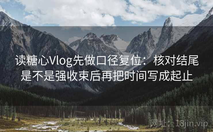 读糖心Vlog先做口径复位:核对结尾是不是强收束后再把时间写成起止 读糖心Vlog先做口径复位:核对结尾是不是强收束后再把时间写成起止