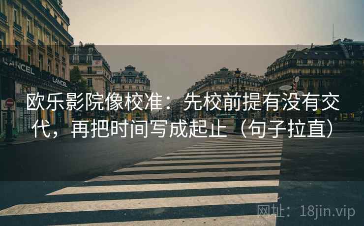欧乐影院像校准：先校前提有没有交代，再把时间写成起止（句子拉直）