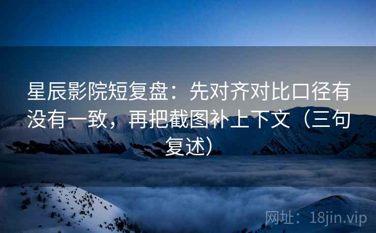 星辰影院短复盘:先对齐对比口径有没有一致,再把截图补上下文(三句复述) 星辰影院短复盘:先对齐对比口径有没有一致,再把截图补上下文(三句复述)