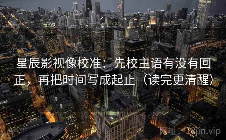 星辰影视像校准:先校主语有没有回正,再把时间写成起止(读完更清醒) 星辰影视像校准:先校主语有没有回正,再把时间写成起止(读完更清醒)