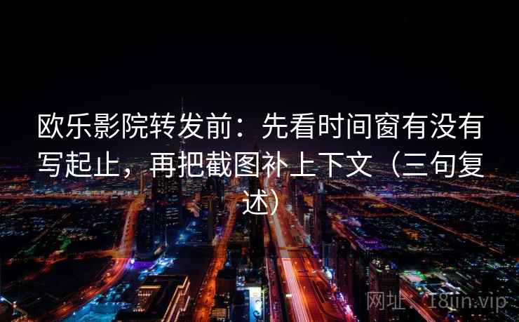 欧乐影院转发前:先看时间窗有没有写起止,再把截图补上下文(三句复述) 欧乐影院转发前:先看时间窗有没有写起止,再把截图补上下文(三句复述)