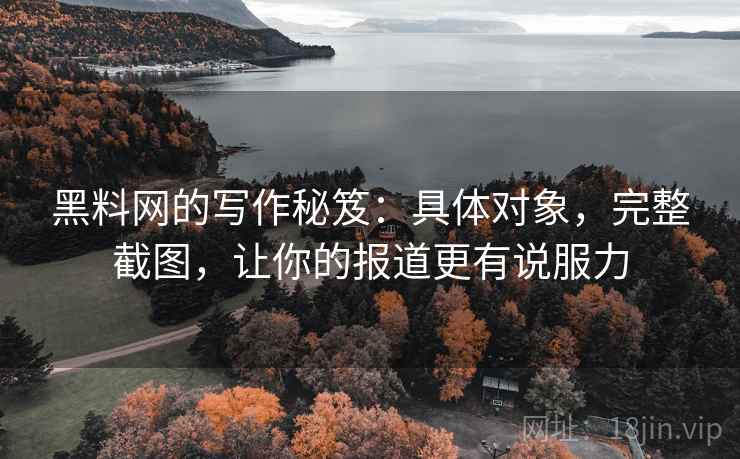 黑料网的写作秘笈:具体对象,完整截图,让你的报道更有说服力 黑料网的写作秘笈:具体对象,完整截图,让你的报道更有说服力