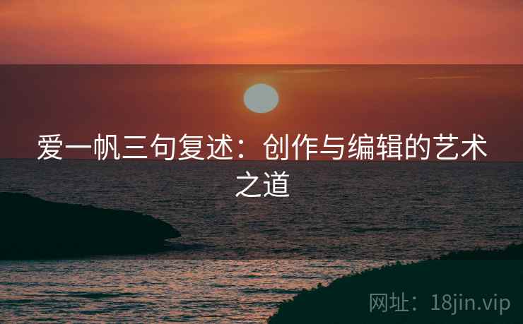 爱一帆三句复述:创作与编辑的艺术之道 爱一帆三句复述:创作与编辑的艺术之道