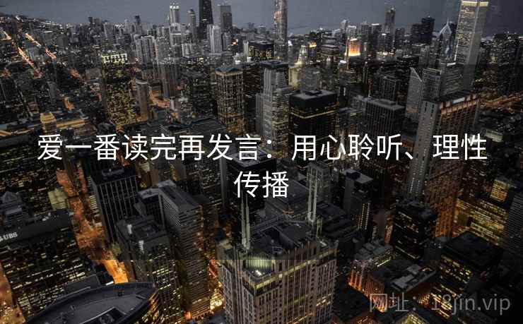 爱一番读完再发言:用心聆听、理性传播 爱一番读完再发言:用心聆听、理性传播