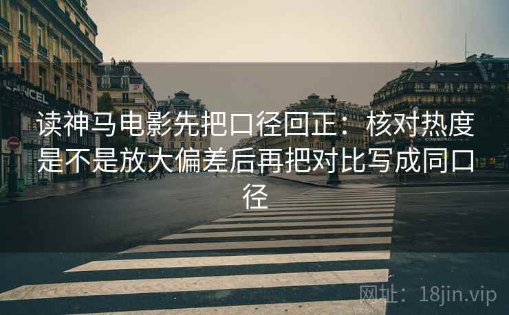 读神马电影先把口径回正:核对热度是不是放大偏差后再把对比写成同口径 读神马电影先把口径回正:核对热度是不是放大偏差后再把对比写成同口径