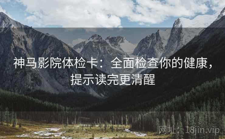 神马影院体检卡：全面检查你的健康，提示读完更清醒