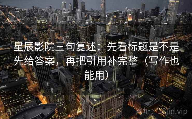 星辰影院三句复述:先看标题是不是先给答案,再把引用补完整(写作也能用) 星辰影院三句复述:先看标题是不是先给答案,再把引用补完整(写作也能用)