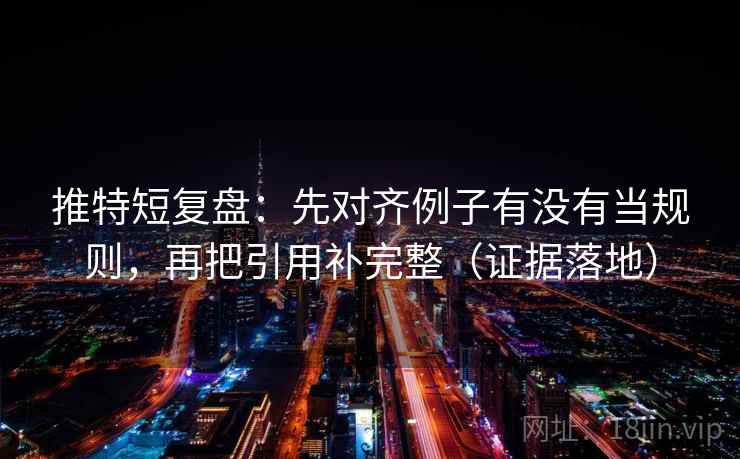 推特短复盘:先对齐例子有没有当规则,再把引用补完整(证据落地) 推特短复盘:先对齐例子有没有当规则,再把引用补完整(证据落地)