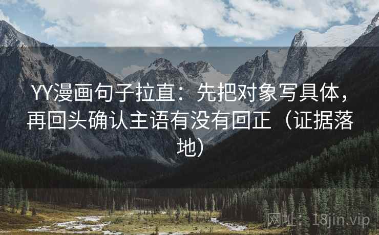 YY漫画句子拉直:先把对象写具体,再回头确认主语有没有回正(证据落地) YY漫画句子拉直:先把对象写具体,再回头确认主语有没有回正(证据落地)