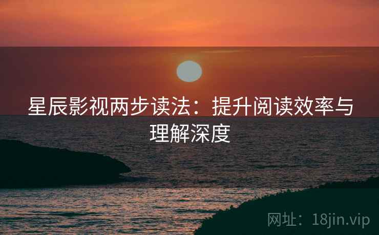 星辰影视两步读法:提升阅读效率与理解深度 星辰影视两步读法:提升阅读效率与理解深度