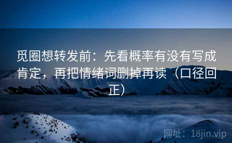 觅圈想转发前:先看概率有没有写成肯定,再把情绪词删掉再读(口径回正) 觅圈想转发前:先看概率有没有写成肯定,再把情绪词删掉再读(口径回正)