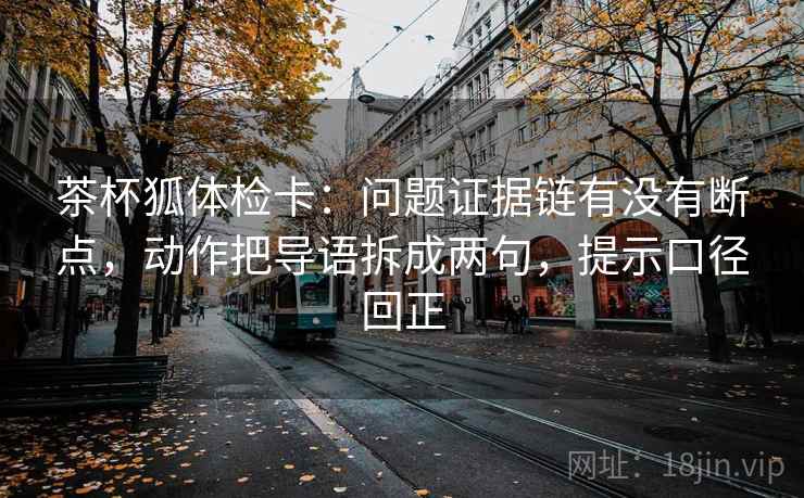 茶杯狐体检卡:问题证据链有没有断点,动作把导语拆成两句,提示口径回正 茶杯狐体检卡:问题证据链有没有断点,动作把导语拆成两句,提示口径回正