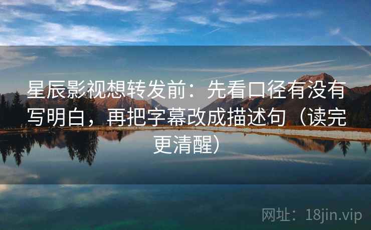星辰影视想转发前:先看口径有没有写明白,再把字幕改成描述句(读完更清醒) 星辰影视想转发前:先看口径有没有写明白,再把字幕改成描述句(读完更清醒)