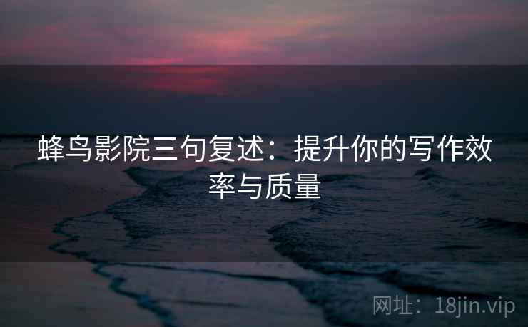 蜂鸟影院三句复述：提升你的写作效率与质量