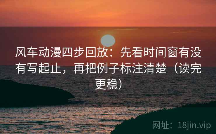 风车动漫四步回放:先看时间窗有没有写起止,再把例子标注清楚(读完更稳) 风车动漫四步回放:先看时间窗有没有写起止,再把例子标注清楚(读完更稳)