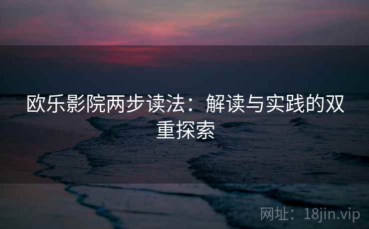 欧乐影院两步读法:解读与实践的双重探索 欧乐影院两步读法:解读与实践的双重探索