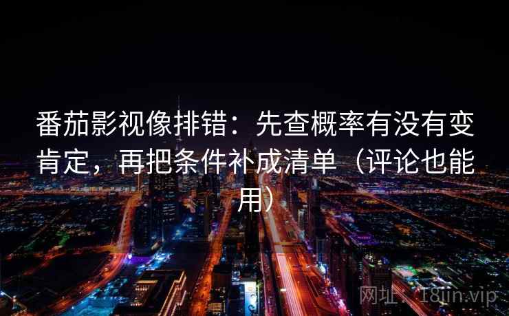 番茄影视像排错：先查概率有没有变肯定，再把条件补成清单（评论也能用）
