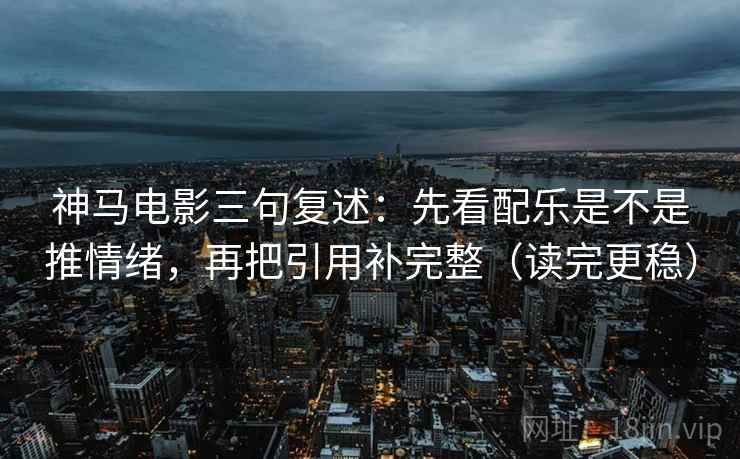 神马电影三句复述：先看配乐是不是推情绪，再把引用补完整（读完更稳）