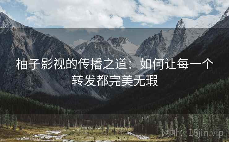 柚子影视的传播之道:如何让每一个转发都完美无瑕 柚子影视的传播之道:如何让每一个转发都完美无瑕