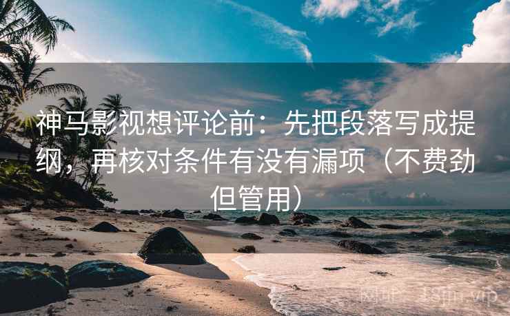 神马影视想评论前:先把段落写成提纲,再核对条件有没有漏项(不费劲但管用) 神马影视想评论前:先把段落写成提纲,再核对条件有没有漏项(不费劲但管用)