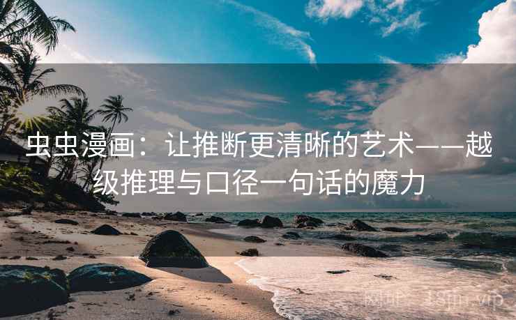 虫虫漫画:让推断更清晰的艺术——越级推理与口径一句话的魔力 虫虫漫画:让推断更清晰的艺术——越级推理与口径一句话的魔力
