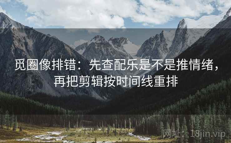 觅圈像排错:先查配乐是不是推情绪,再把剪辑按时间线重排 觅圈像排错:先查配乐是不是推情绪,再把剪辑按时间线重排