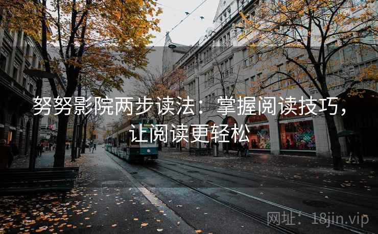 努努影院两步读法:掌握阅读技巧,让阅读更轻松 努努影院两步读法:掌握阅读技巧,让阅读更轻松