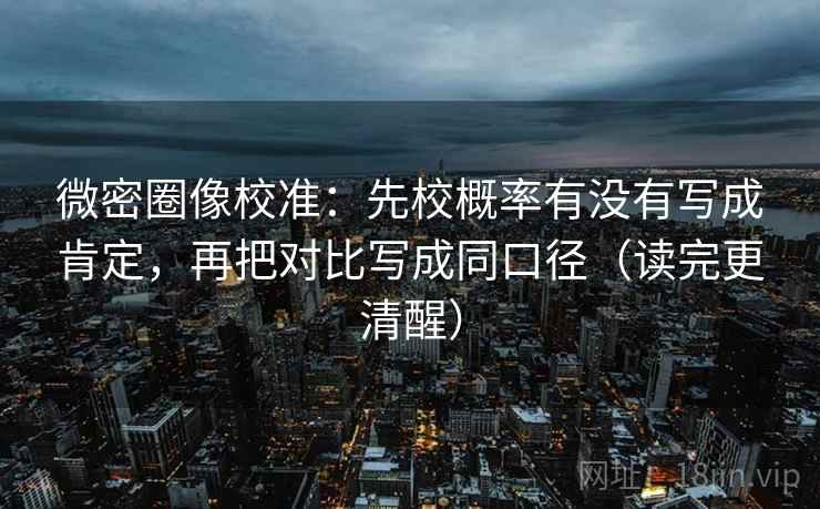 微密圈像校准：先校概率有没有写成肯定，再把对比写成同口径（读完更清醒）