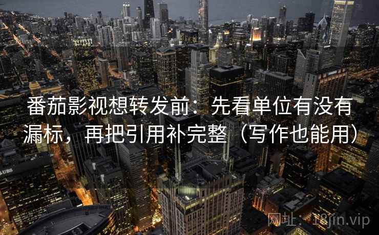 番茄影视想转发前:先看单位有没有漏标,再把引用补完整(写作也能用) 番茄影视想转发前:先看单位有没有漏标,再把引用补完整(写作也能用)