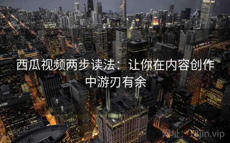 西瓜视频两步读法:让你在内容创作中游刃有余 西瓜视频两步读法:让你在内容创作中游刃有余