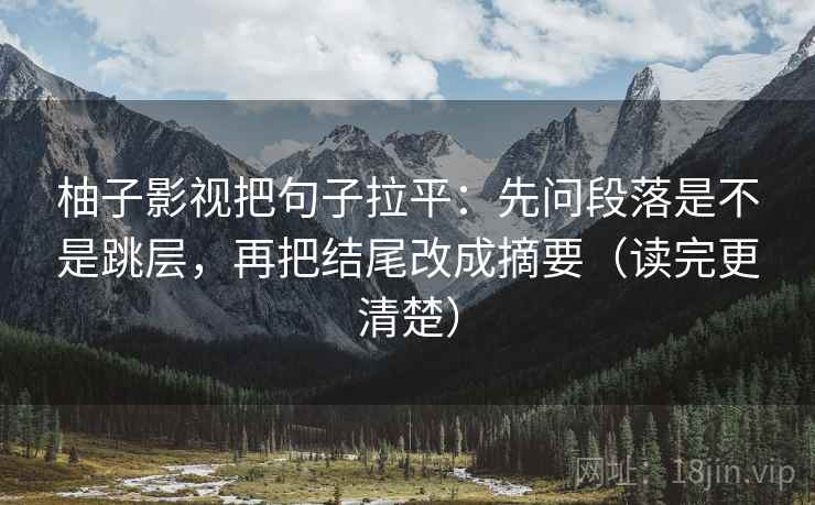 柚子影视把句子拉平:先问段落是不是跳层,再把结尾改成摘要(读完更清楚) 柚子影视把句子拉平:先问段落是不是跳层,再把结尾改成摘要(读完更清楚)