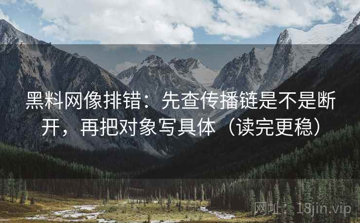 黑料网像排错:先查传播链是不是断开,再把对象写具体(读完更稳) 黑料网像排错:先查传播链是不是断开,再把对象写具体(读完更稳)