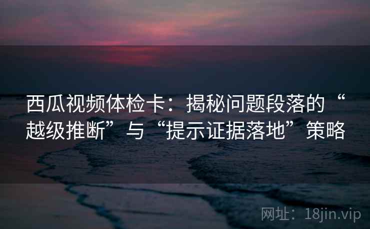 西瓜视频体检卡:揭秘问题段落的“越级推断”与“提示证据落地”策略 西瓜视频体检卡:揭秘问题段落的“越级推断”与“提示证据落地”策略
