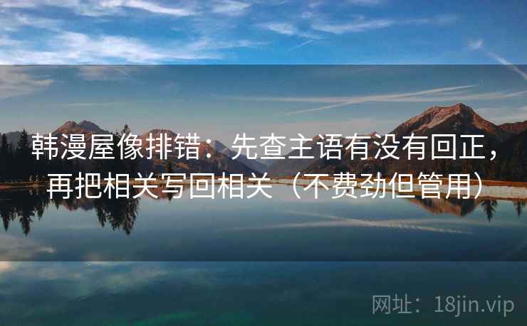韩漫屋像排错:先查主语有没有回正,再把相关写回相关(不费劲但管用) 韩漫屋像排错:先查主语有没有回正,再把相关写回相关(不费劲但管用)
