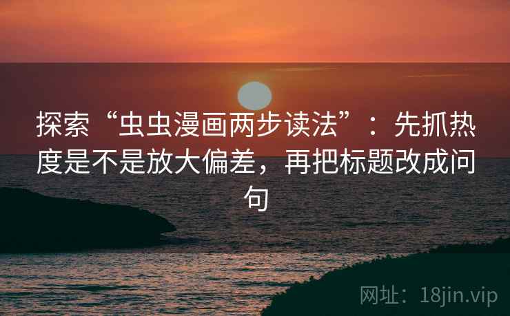 探索“虫虫漫画两步读法”:先抓热度是不是放大偏差,再把标题改成问句 探索“虫虫漫画两步读法”:先抓热度是不是放大偏差,再把标题改成问句