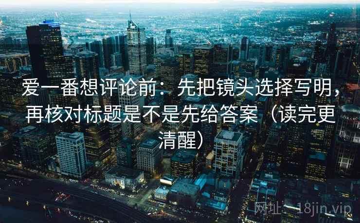 爱一番想评论前:先把镜头选择写明,再核对标题是不是先给答案(读完更清醒) 爱一番想评论前:先把镜头选择写明,再核对标题是不是先给答案(读完更清醒)