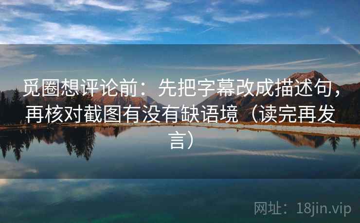 觅圈想评论前:先把字幕改成描述句,再核对截图有没有缺语境(读完再发言) 觅圈想评论前:先把字幕改成描述句,再核对截图有没有缺语境(读完再发言)