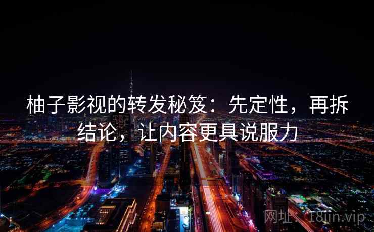 柚子影视的转发秘笈:先定性,再拆结论,让内容更具说服力 柚子影视的转发秘笈:先定性,再拆结论,让内容更具说服力