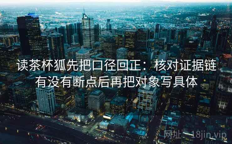 读茶杯狐先把口径回正:核对证据链有没有断点后再把对象写具体 读茶杯狐先把口径回正:核对证据链有没有断点后再把对象写具体