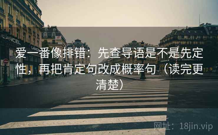 爱一番像排错:先查导语是不是先定性,再把肯定句改成概率句(读完更清楚) 爱一番像排错:先查导语是不是先定性,再把肯定句改成概率句(读完更清楚)