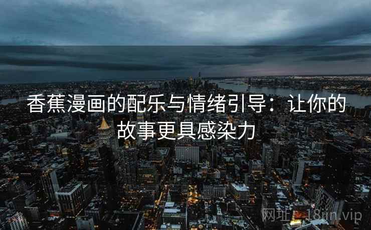 香蕉漫画的配乐与情绪引导：让你的故事更具感染力
