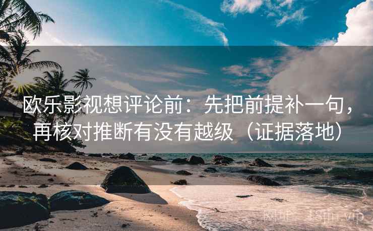 欧乐影视想评论前:先把前提补一句,再核对推断有没有越级(证据落地) 欧乐影视想评论前:先把前提补一句,再核对推断有没有越级(证据落地)