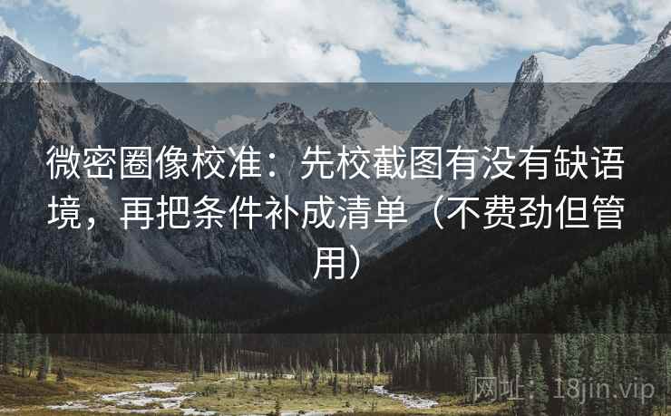 微密圈像校准：先校截图有没有缺语境，再把条件补成清单（不费劲但管用）
