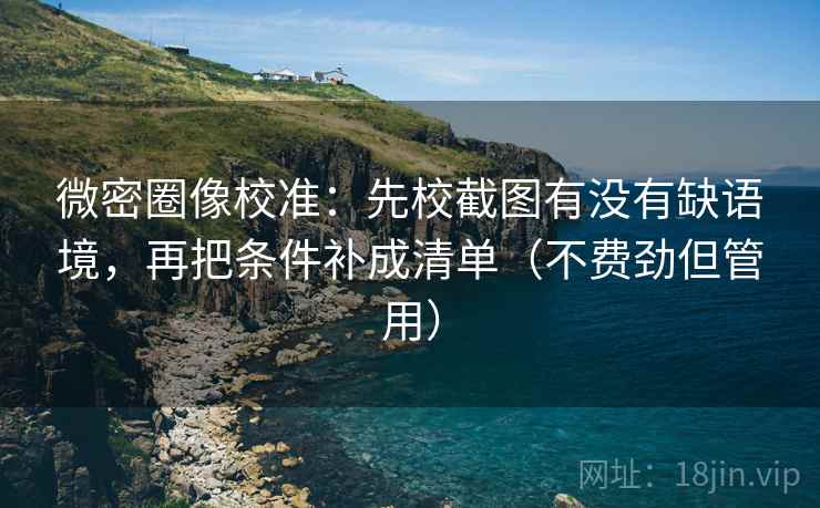 微密圈像校准：先校截图有没有缺语境，再把条件补成清单（不费劲但管用）