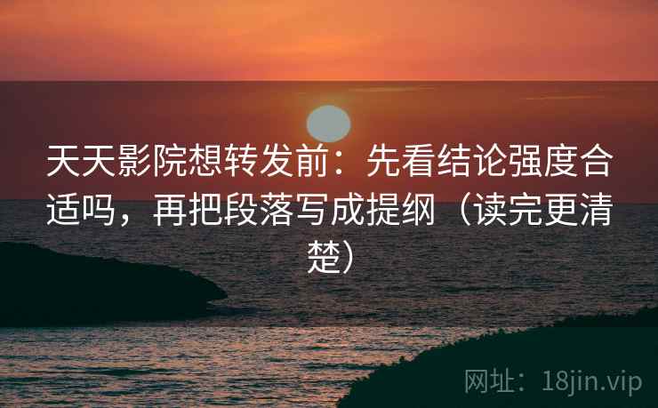 天天影院想转发前:先看结论强度合适吗,再把段落写成提纲(读完更清楚) 天天影院想转发前:先看结论强度合适吗,再把段落写成提纲(读完更清楚)
