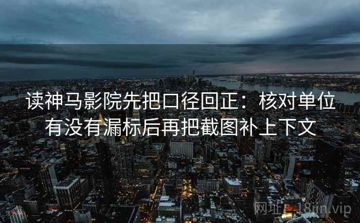 读神马影院先把口径回正:核对单位有没有漏标后再把截图补上下文 读神马影院先把口径回正:核对单位有没有漏标后再把截图补上下文