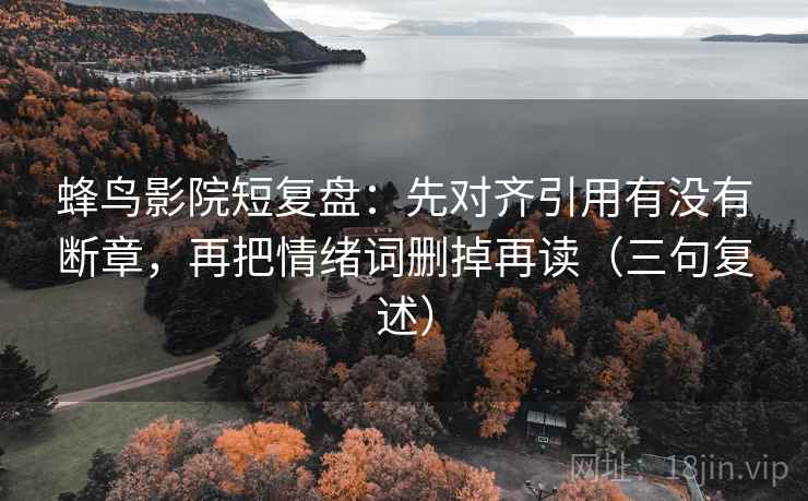 蜂鸟影院短复盘:先对齐引用有没有断章,再把情绪词删掉再读(三句复述) 蜂鸟影院短复盘:先对齐引用有没有断章,再把情绪词删掉再读(三句复述)