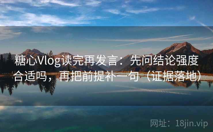 糖心Vlog读完再发言:先问结论强度合适吗,再把前提补一句(证据落地) 糖心Vlog读完再发言:先问结论强度合适吗,再把前提补一句(证据落地)